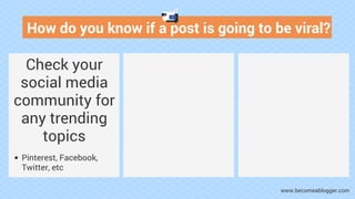How do you know if a post is going to be viral?
Check your
social media
community for
any trending
topics
Pinterest, Faceb...