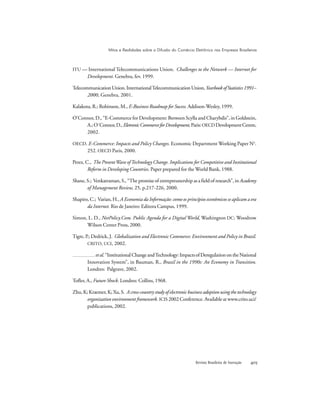 Revista Brasileira de Inovação 
Mitos e Realidades sobre a Difusão do Comércio Eletrônico nas Empresas Brasileiras
ITU — International Telecommunications Union. Challenges to the Network — Internet for
Development. Genebra, fev. 1999.
TelecommunicationUnion.InternationalTelecommunicationUnion,YearbookofStatistics1991–
2000, Genebra, 2001.
Kalakota, R.; Robinson, M., E-Business Roadmap for Sucess. Addison-Wesley, 1999.
O’Connor, D., “E-Commerce for Development: Between Scylla and Charybdis”, in Goldstein,
A.;O´Connor,D.,EletronicCommerceforDevelopment,Paris:OECDDevelopmentCentre,
2002.
OECD. E-Commerce: Impacts and Policy Changes. Economic Department Working Paper No
.
252. OECD Paris, 2000.
Perez, C., The PresentWave ofTechnology Change. Implications for Competitive and Institutional
Reform in Developing Countries. Paper prepared for the World Bank, 1988.
Shane, S.; Venkatraman, S., “The promise of entrepreunership as a field of research”, in Academy
of Management Review, 25, p.217-226, 2000.
Shapiro, C.; Varian, H., A Economia da Informação: como os princípios econômicos se aplicam a era
da Internet. Rio de Janeiro: Editora Campus, 1999.
Simon, L. D., NetPolicy.Com. Public Agenda for a Digital World, Washington DC: Woodrow
Wilson Center Press, 2000.
Tigre, P.; Dedrick, J. Globalization and Electronic Commerce: Environment and Policy in Brazil.
CRITO, UCI, 2002.
etal.“InstitutionalChangeandTechnology:ImpactsofDeregulationontheNational
Innovation System”, in Bauman, R., Brazil in the 1990s: An Economy in Transition.
Londres: Palgrave, 2002.
Tofler, A., Future Shock. Londres: Collins, 1968.
Zhu, K; Kraemer, K; Xu, S. A cross-country study of electronic business adoption using the technology
organization environment framework. ICIS 2002 Conference. Available at www.crito.uci/
publications, 2002.
 