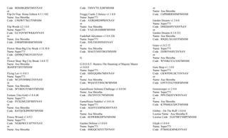 Code : BDSJBGRMTMSVNAV                 Code : THNV7FLXJ8FMNSM                             or
or                                                                                        Name: Asu Shrestha
Flip Or Flop: Home Edition 8.5.1.102   Froggy Castle 2 Deluxe v1.1.0.0                    Code : C6PRBRRSHMFMNSM
Name: Asu Shrestha                     Name: Super771
Code : L9SJWY7KG7FMNSM                 Code : AXRQ8RD9PRSVNAV                             Garden Dreams v1.3.0.0
                                       or                                                 Name: Super771
Flip Words v2.1.0.0                    Name: Asu Shrestha                                 Code : DMDJ6S9YNJSVNAV
Name: Super771                         Code : VAJLS8AMBBFMNSM                             or
Code : GLYQVMTWKKSVNAV                                                                    Garden Dreams 8.5.0.321
or                                     Funkiball Adventure v1.0.0.326                     Name: Asu Shrestha
Name: Asu Shrestha                     Name: Super771                                     Code : R8QELXGASTFMNSM
Code : E9RBPDBNRBFMNSM                 Code : X9LFSEH9JNSVNAV
                                       or                                                 Gearz v1.0.2.12
Flower Shop-Big City Break v1.0.18.0   Name: Asu Shrestha                                 Name: Super771
Name: Super771                         Code : MAGYNHJTBGFMNSM                             Code : E8JRF9A8FCSVNAV
Code : QS9BQTMGVGSVNAV                                                                    or
or                                     G                                                  Name: Asu Shrestha
Flower Shop: Big City Break 1.0.8.72                                                      Code : WVHKCCLC6XFMNSM
Name: Asu Shrestha                     G.H.O.S.T. Hunters-The Haunting of Majesty Manor
JK6SPJFTBYFMNSM                        v1.0.0.0                                           Gem Shop v1.1.0.0
                                       Name: Super771                                     Name: Super771
Flying Leo v1.0.0.3                    Code : HHEQQJR67MSVNAV                             Code : CKWPD9LHCYSVNAV
Name: Super771                         or                                                 or
Code : WLHVH9BSGTSVNAV                 Name: Asu Shrestha                                 Name: Asu Shrestha
or                                     Code : WQAVEYBXCRFMNSM                             Code : G9YYTEGY8DFMNSM
Name: Asu Shrestha
Code : WYBDVJYM6VFMNSM                 GameHouse Solitaire Challenge v1.0.0.94            Gemsweeper v1.2.9.0
                                       Name: Asu Shrestha                                 Name: Super771
Fortune Tiles Gold v1.0.4.40           Code : JXCDVFJV79FMNSM                             Code : PPNTMJJFVWSVNAV
Name: Super771                                                                            or
Code : 8YXGMLEB7BSVNAV                 GameHouse Sudoku! v1.0.0.16                        Name: Asu Shrestha
or                                     Name: Super771                                     Code : K7PHHGEXPCFMNSM
Name: Asu Shrestha                     Code : AGDYEXMNKMSVNAV
Code : K6TQCKB9HWFMNSM                 or                                                 Globey - On The Roll! 1.0.0.0
                                       Name: Asu Shrestha                                 License Name : Asu Shrestha II
Fresco Wizard v1.0.9.1                 Code : 6E8WRBGDPXFMNSM                             License Code : EGS78RYNBPFMNSM
Name: Super771
Code : NEBDWEYAP7SVNAV                 Garden Defense v1.0.0.0                            Glyph v1.0.0.0
or                                     Name: Super771                                     Name: Super771
Name: Asu Shrestha                     Code : SMGQCHJYE7SVNAV                             Code : P7S6SLKMNKSVNAV
 