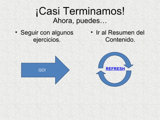 ¡Casi Terminamos! Ahora, puedes… Seguir con algunos ejercicios. Ir al Resumen del Contenido. GO! REFRESH 