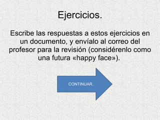 Ejercicios. Escribe las respuestas a estos ejercicios en un documento, y envíalo al correo del profesor para la revisión (considérenlo como una futura «happy face»).  CONTINUAR. 