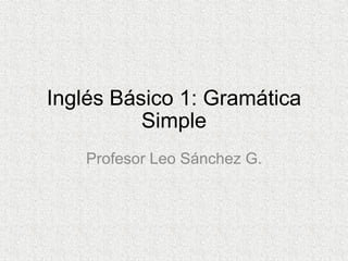 Inglés Básico 1: Gramática Simple Profesor Leo Sánchez G. 