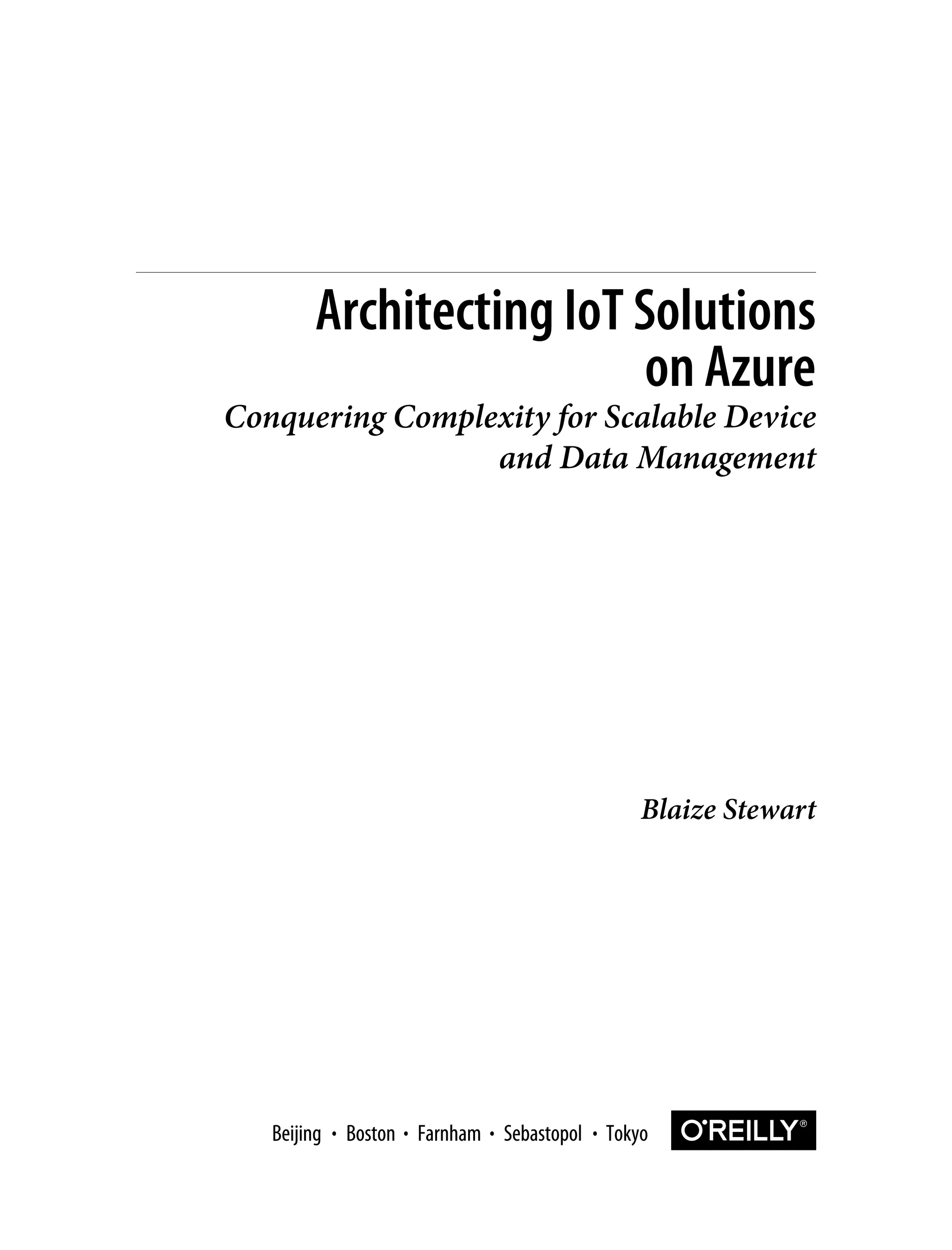 Blaize Stewart
Architecting IoT Solutions
on Azure
Conquering Complexity for Scalable Device
and Data Management
Boston Farnham Sebastopol Tokyo
Beijing Boston Farnham Sebastopol Tokyo
Beijing
 