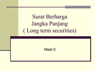 Surat Berharga
Jangka Panjang
( Long term securities)
Meet 5
 