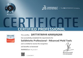 CERTIFICATECERTIFIED PROFESSIONAL
Bertrand SICOT
CEO SOLIDWORKS
This certifies
has successfully completed the requirements for
and is entitled to receive the recognition
and benefits so bestowed
AWARDED on	 May 20 2011
DATTATRAYA KARAJAGAR
SolidWorks Professional - Advanced Mold Tools
C-CGWD3B6ETC
Powered by TCPDF (www.tcpdf.org)
 