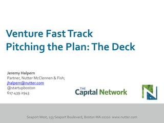 Jeremy Halpern
Partner, Nutter McClennen & Fish;
jhalpern@nutter.com
@startupboston
617.439.2943
Venture FastTrack
Pitching the Plan:The Deck
 