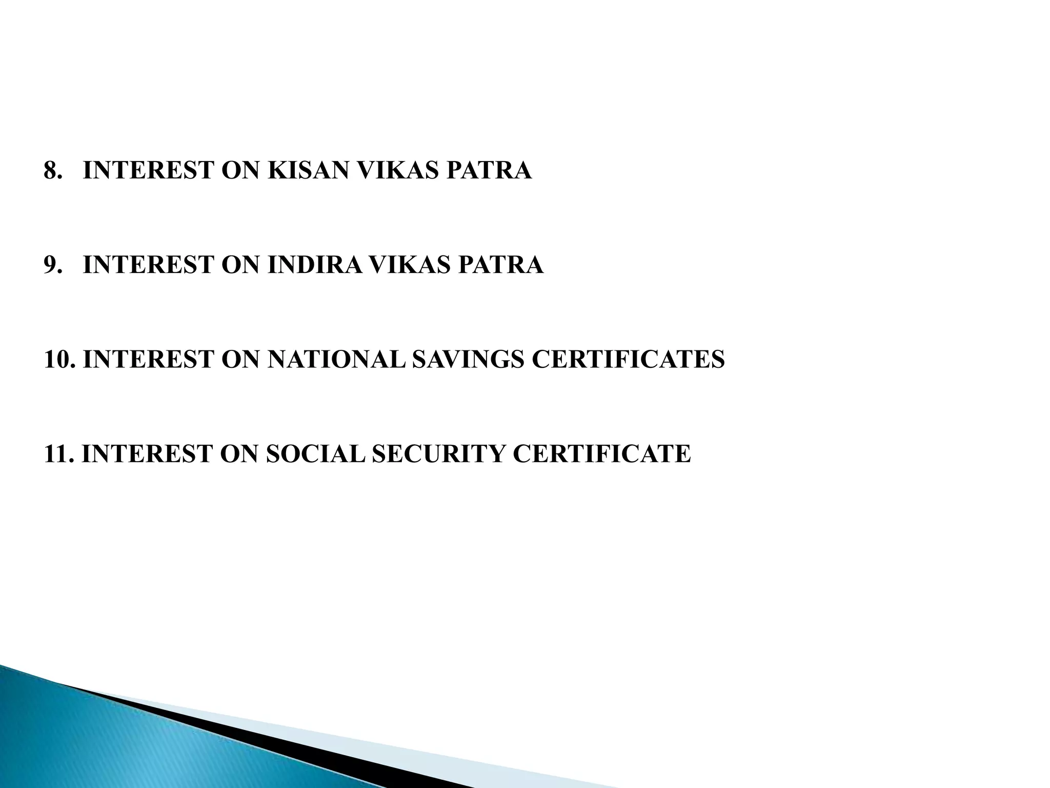 8. INTEREST ON KISAN VIKAS PATRA


9. INTEREST ON INDIRA VIKAS PATRA


10. INTEREST ON NATIONAL SAVINGS CERTIFICATES


11. INTEREST ON SOCIAL SECURITY CERTIFICATE
 
