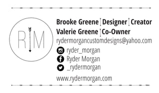 Brooke Greene Designer Creator
Valerie Greene Co-Owner
rydermorgancustomdesigns@yahoo.com
www.rydermorgan.com
ryder_morgan
Ryder Morgan
_rydermorgan
 