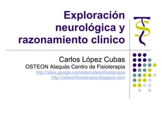 Exploración neurológica y razonamiento clínico Carlos López Cubas OSTEON Alaquàs Centro de Fisioterapia http://sites.google.com/site/osteonfisioterapia http://osteonfisioterapia.blogspot.com 