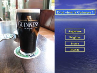 D’où vient la Guinness ?




       Angleterre

        Belgique

         Ecosse

        Irlande
 
