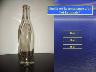 Quelle est la contenance d’un
       Pot Lyonnais ?




              46 cl

              56 cl

              66 cl
 