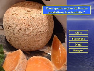 Dans quelle région de France
 produit-on la mimolette ?




                   Alpes

                 Bourgogne

                   Nord

                  Périgord
 