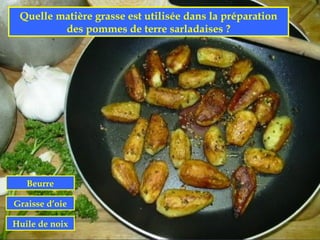 Quelle matière grasse est utilisée dans la préparation
         des pommes de terre sarladaises ?




   Beurre

Graisse d’oie

Huile de noix
 
