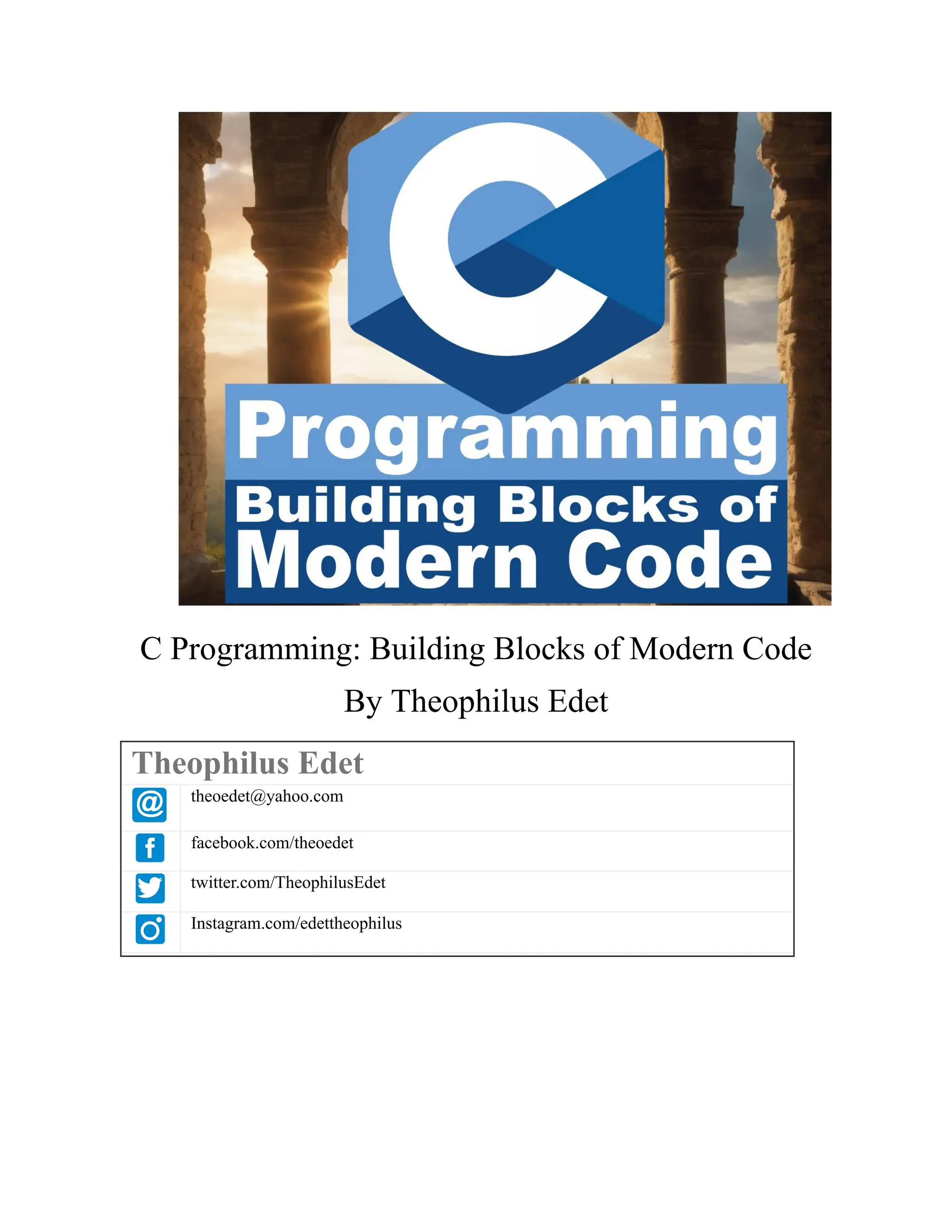 C Programming: Building Blocks of Modern Code By Theophilus Edet Theophilus Edet theoedet@yahoo.com facebook.com/theoedet twitter.com/TheophilusEdet Instagram.com/edettheophilus 