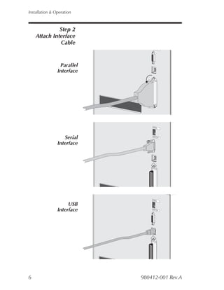 Installation & Operation



              Step 2
    Attach Interface
              Cable
                                   CH




                 Parallel
                Interface




                                PEEL




                   Serial       BATC
                                    H



                Interface




                                PEEL


                     USB
                Interface       BATC
                                    H




6                           980412-001 Rev.A
 