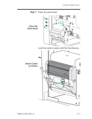 Using the Media Cutter



            Step 7 Close the print head.




          Close the
         Print Head




                        Lock the cutter in place with the thumbscrew.




       Attach Cutter
           to Printer




980412-001 Rev.A                                                    C-7
 
