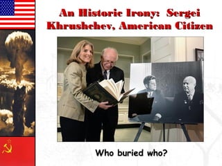 AAnn HHiissttoorriicc IIrroonnyy:: SSeerrggeeii 
KKhhrruusshhcchheevv,, AAmmeerriiccaann CCiittiizzeenn 
WWhhoo bbuurriieedd wwhhoo?? 
 
