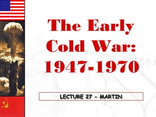 The Early 
Cold War: 
1947-1970 
LLLLEEEECCCCTTTTUUUURRRREEEE 22227777 ---- MMMMAAAARRRRTTTTIIIINNNN 
 