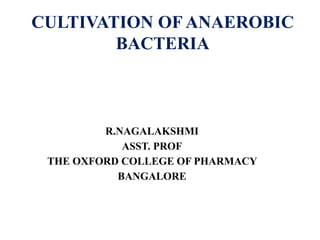 CULTIVATION OF ANAEROBIC
BACTERIA
R.NAGALAKSHMI
ASST. PROF
THE OXFORD COLLEGE OF PHARMACY
BANGALORE
 