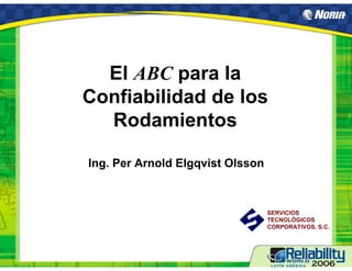 El ABC para la
Confiabilidad de los
Rodamientos
Ing. Per Arnold Elgqvist Olsson
SERVICIOS
TECNOLÓGICOS
CORPORATIVOS, S.C.
 