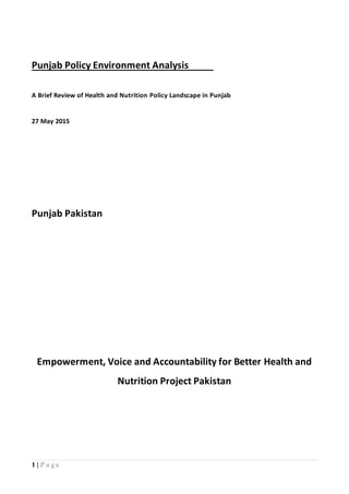 1 | P a g e
Punjab Policy Environment Analysis
A Brief Review of Health and Nutrition Policy Landscape in Punjab
27 May 2015
Punjab Pakistan
Empowerment, Voice and Accountability for Better Health and
Nutrition Project Pakistan
 