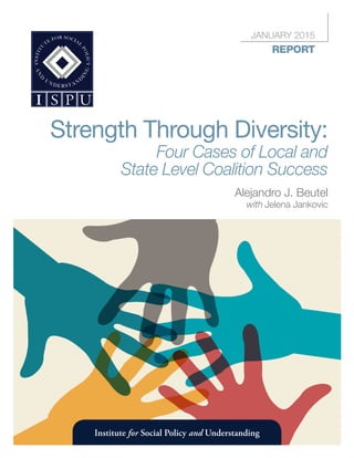 Strength Through Diversity:
Four Cases of Local and
State Level Coalition Success
January 2015
report
Institute for Social Policy and Understanding
Alejandro J. Beutel
with Jelena Jankovic
 