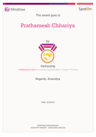for
This award goes to
Prathamesh Chhariya
Regards, Sreevidya
Date: 6/9/2015
Partnership
Collaborative Spirit | Unrelenting Dedication | Expert Thinking
Sreevidya Subramanyam
ASSISTANT MANAGER - KNOWLEDGE SERVICES
 