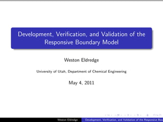 Development, Veriﬁcation, and Validation of the
Responsive Boundary Model
Weston Eldredge
University of Utah, Department of Chemical Engineering
May 4, 2011
Weston Eldredge Development, Veriﬁcation, and Validation of the Responsive Boun
 
