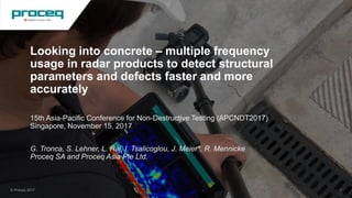 Looking into concrete – multiple frequency
usage in radar products to detect structural
parameters and defects faster and more
accurately
15th Asia-Pacific Conference for Non-Destructive Testing (APCNDT2017)
Singapore, November 15, 2017
G. Tronca, S. Lehner, L. Raj, I. Tsalicoglou, J. Meier*, R. Mennicke
Proceq SA and Proceq Asia Pte Ltd.
© Proceq 2017 1
 