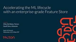 Accelerating the ML lifecycle
with an enterprise-grade Feature Store
Mike Del Balso, Tecton
Geoff Sims, Atlassian
Spark+AI Summit
Wednesday, 6/24 3:40pm PDT
1
 