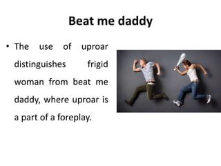 Beat me daddy
• The use of uproar
distinguishes frigid
woman from beat me
daddy, where uproar is
a part of a foreplay.
 