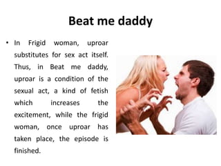 Beat me daddy
• In Frigid woman, uproar
substitutes for sex act itself.
Thus, in Beat me daddy,
uproar is a condition of the
sexual act, a kind of fetish
which increases the
excitement, while the frigid
woman, once uproar has
taken place, the episode is
finished.
 