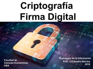 Criptografía
Firma Digital
Facultad de
Ciencias Económicas
UBA
Tecnología de la Información
Prof.: LS Sandra Barrios
2016
 