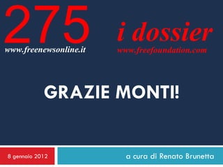 275
www.freenewsonline.it
                        i dossier
                        www.freefoundation.com




            GRAZIE MONTI!

8 gennaio 2012            a cura di Renato Brunetta
 