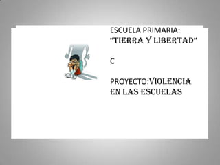 ESCUELA PRIMARIA:
“TIERRA Y LIBERTAD”

C

PROYECTO:VIOLENCIA
EN LAS ESCUELAS
 