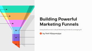Building Powerful
Marketing Funnels
Using ClickFunnnels to Build Marketing Funnels & Leveraging AI
by Yash Vijayvargiya
 