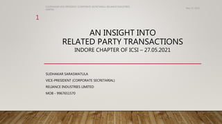 AN INSIGHT INTO
RELATED PARTY TRANSACTIONS
INDORE CHAPTER OF ICSI – 27.05.2021
SUDHAKAR SARASWATULA
VICE-PRESIDENT (CORPORATE SECRETARIAL)
RELIANCE INDUSTRIES LIMITED
MOB - 9967651570
S.SUDHAKAR VICE-PRESIDENT (CORPORATE SECRETARIAL) RELIANCE INDUSTRIES
LIMITED
1
May 27, 2021
 