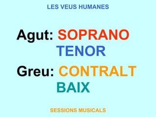 LES VEUS HUMANES      Agut:  SOPRANO                TENOR      Greu:   CONTRALT                  BAIX   SESSIONS MUSICALS 