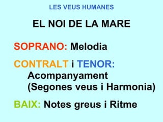 LES VEUS HUMANES EL NOI DE LA MARE      SOPRANO:  Melodia      CONTRALT   i   TENOR:           Acompanyament           (Segones veus i Harmonia)      BAIX:  Notes greus i Ritme 