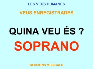 LES VEUS HUMANES VEUS ENREGISTRADES QUINA VEU ÉS ? SOPRANO SESSIONS MUSICALS 