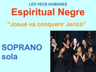 LES VEUS HUMANES Espiritual Negre “ Josué va conquerir Jericó”   SOPRANO sola 