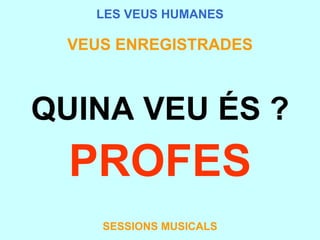 LES VEUS HUMANES VEUS ENREGISTRADES QUINA VEU ÉS ? PROFES SESSIONS MUSICALS 