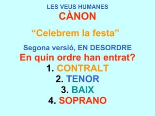 LES VEUS HUMANES CÀNON “ Celebrem la festa”   Segona versió, EN DESORDRE En quin ordre han entrat? 1.  CONTRALT 2.  TENOR 3.  BAIX 4.  SOPRANO 