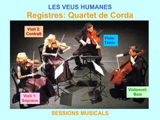 LES VEUS HUMANES Registres: Quartet de Corda SESSIONS MUSICALS Violí 1: Soprano Violí 2: Contralt Viola: Tenor Violoncel: Baix 