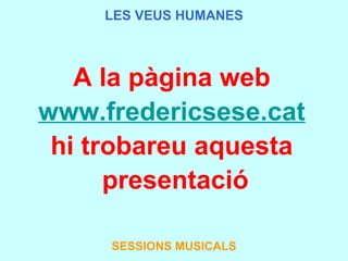 A la pàgina web  www.fredericsese.cat   hi trobareu aquesta  presentació SESSIONS MUSICALS LES VEUS HUMANES 