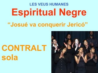 LES VEUS HUMANES Espiritual Negre “ Josué va conquerir Jericó”   CONTRALT sola 