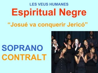 LES VEUS HUMANES Espiritual Negre “ Josué va conquerir Jericó”   SOPRANO CONTRALT 