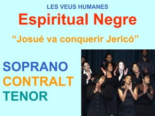 LES VEUS HUMANES Espiritual Negre “ Josué va conquerir Jericó”   SOPRANO CONTRALT TENOR 
