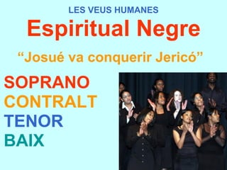 LES VEUS HUMANES Espiritual Negre “ Josué va conquerir Jericó”   SOPRANO CONTRALT TENOR BAIX 