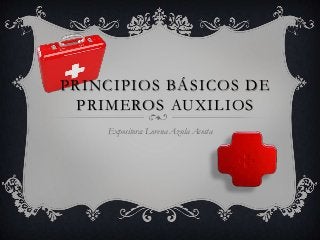 PRINCIPIOS BÁSICOS DE
PRIMEROS AUXILIOS
Expositora: Lorena Azula Acosta

 